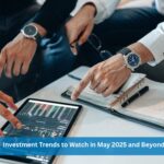 Investment Trends to Watch in May 2025 and Beyond